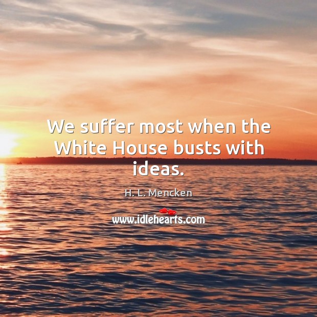 We suffer most when the White House busts with ideas. H. L. Mencken Picture Quote