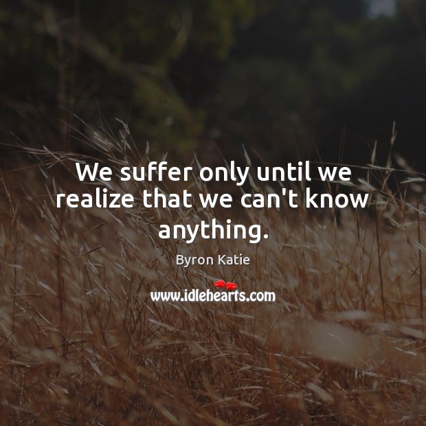 We suffer only until we realize that we can’t know anything. Byron Katie Picture Quote