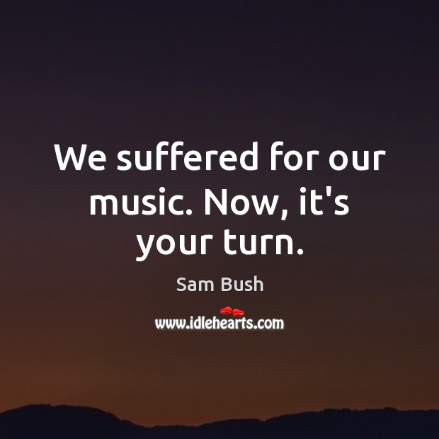 We suffered for our music. Now, it’s your turn. Sam Bush Picture Quote
