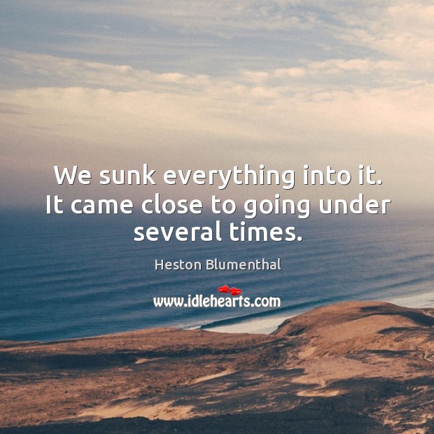 We sunk everything into it. It came close to going under several times. Heston Blumenthal Picture Quote