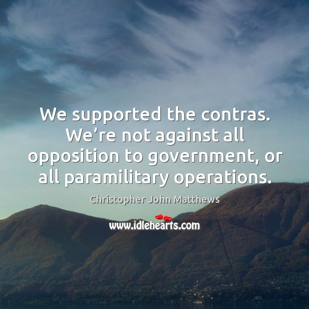 We supported the contras. We’re not against all opposition to government, or all paramilitary operations. Christopher John Matthews Picture Quote