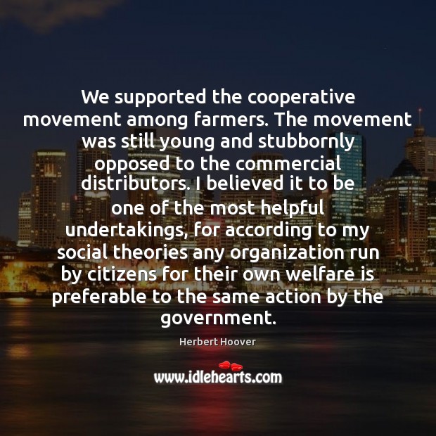 We supported the cooperative movement among farmers. The movement was still young Herbert Hoover Picture Quote