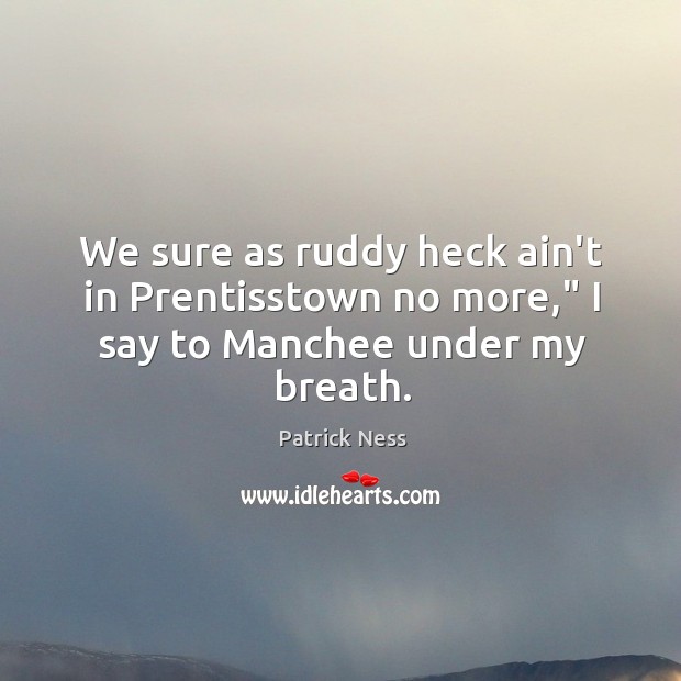 We sure as ruddy heck ain’t in Prentisstown no more,” I say to Manchee under my breath. Patrick Ness Picture Quote