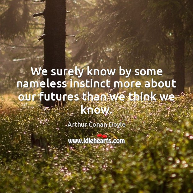 We surely know by some nameless instinct more about our futures than we think we know. Arthur Conan Doyle Picture Quote