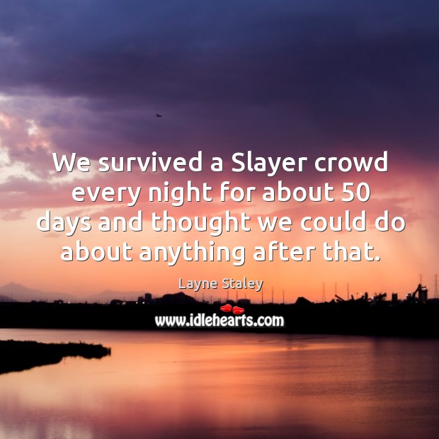 We survived a slayer crowd every night for about 50 days and thought we could do about anything after that. Layne Staley Picture Quote