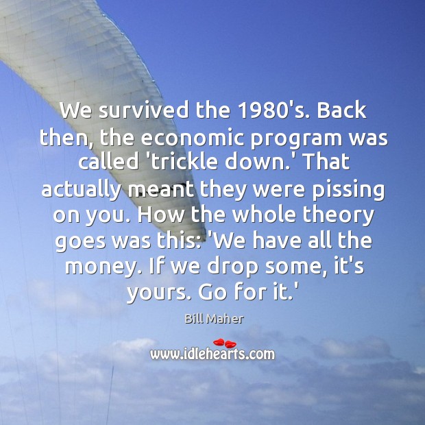 We survived the 1980’s. Back then, the economic program was called ‘trickle Image