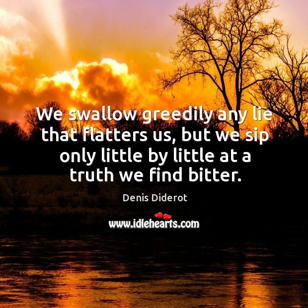 We swallow greedily any lie that flatters us, but we sip only little by little at a truth we find bitter. Denis Diderot Picture Quote