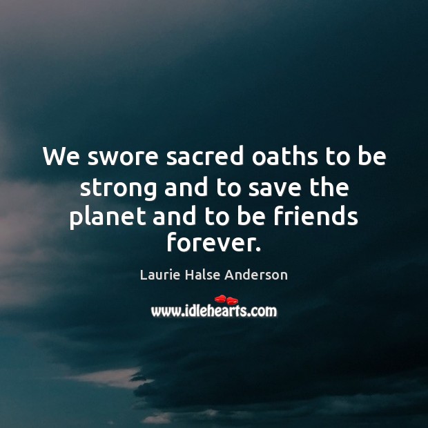 We swore sacred oaths to be strong and to save the planet and to be friends forever. Laurie Halse Anderson Picture Quote