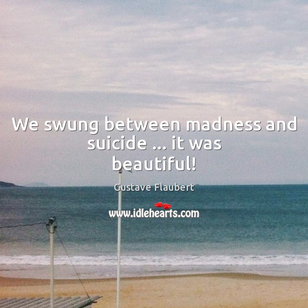 We swung between madness and suicide … it was beautiful! Gustave Flaubert Picture Quote