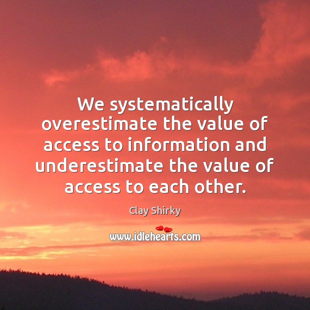 We systematically overestimate the value of access to information and underestimate the Clay Shirky Picture Quote
