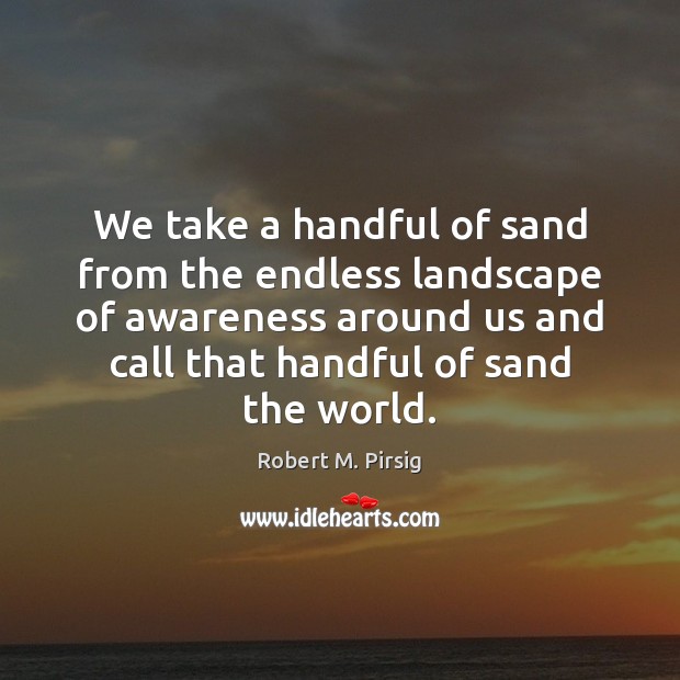 We take a handful of sand from the endless landscape of awareness Robert M. Pirsig Picture Quote