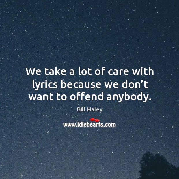 We take a lot of care with lyrics because we don’t want to offend anybody. Bill Haley Picture Quote