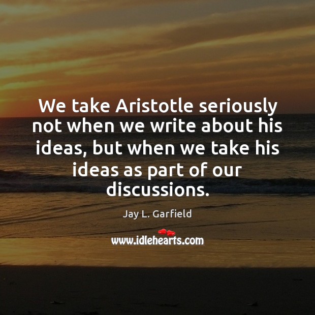 We take Aristotle seriously not when we write about his ideas, but Jay L. Garfield Picture Quote