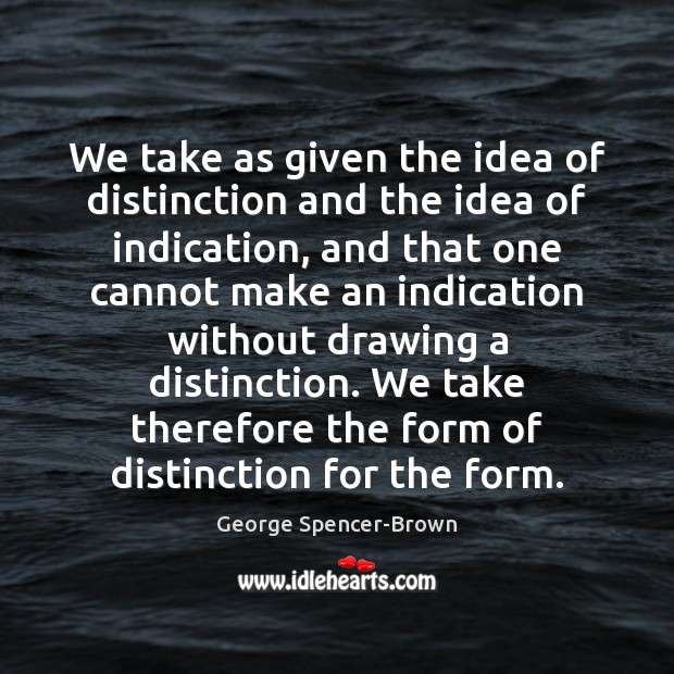 We take as given the idea of distinction and the idea of George Spencer-Brown Picture Quote