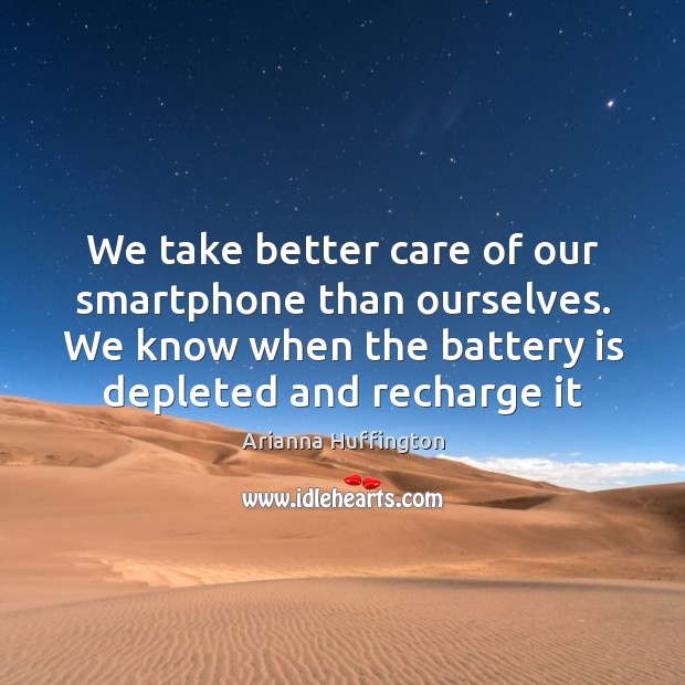 We take better care of our smartphone than ourselves. We know when Arianna Huffington Picture Quote