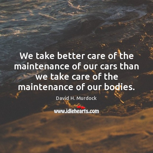 We take better care of the maintenance of our cars than we David H. Murdock Picture Quote