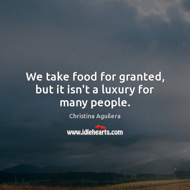 We take food for granted, but it isn’t a luxury for many people. Christina Aguilera Picture Quote