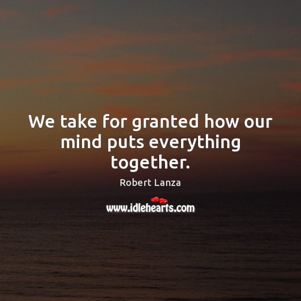 We take for granted how our mind puts everything together. Robert Lanza Picture Quote