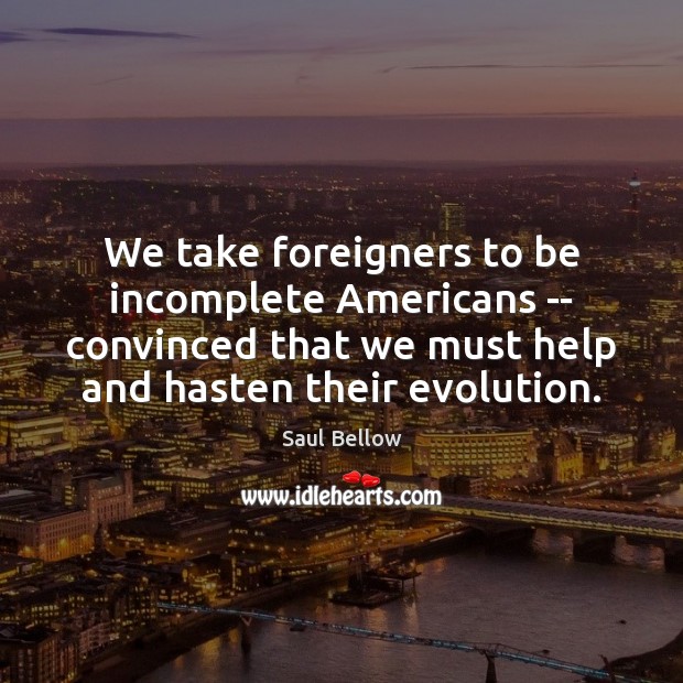 We take foreigners to be incomplete Americans — convinced that we must Saul Bellow Picture Quote