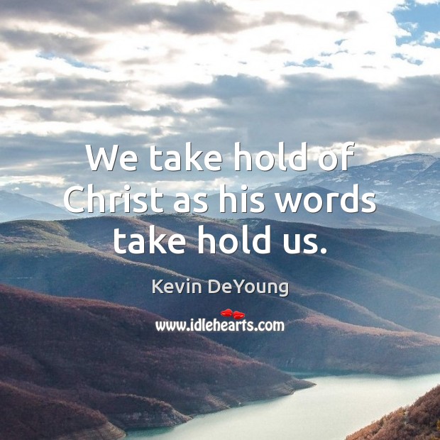 We take hold of Christ as his words take hold us. Kevin DeYoung Picture Quote