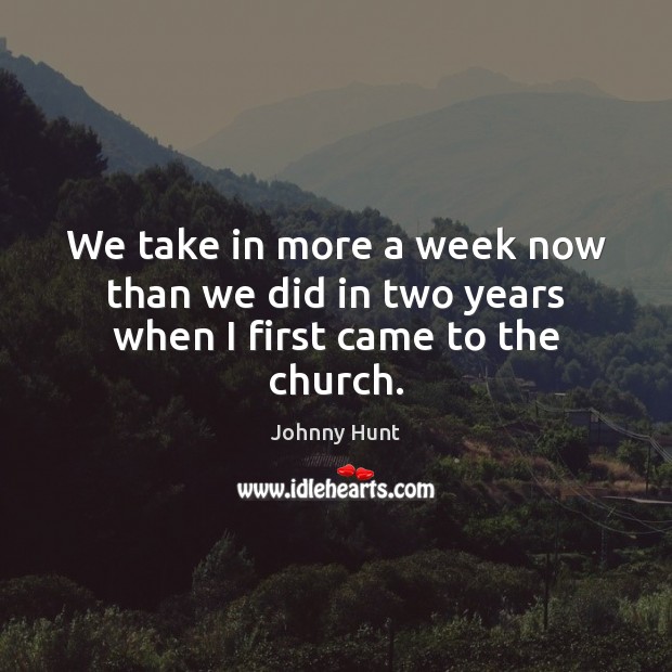 We take in more a week now than we did in two years when I first came to the church. Johnny Hunt Picture Quote