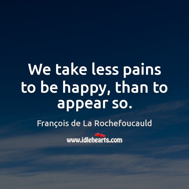 We take less pains to be happy, than to appear so. François de La Rochefoucauld Picture Quote