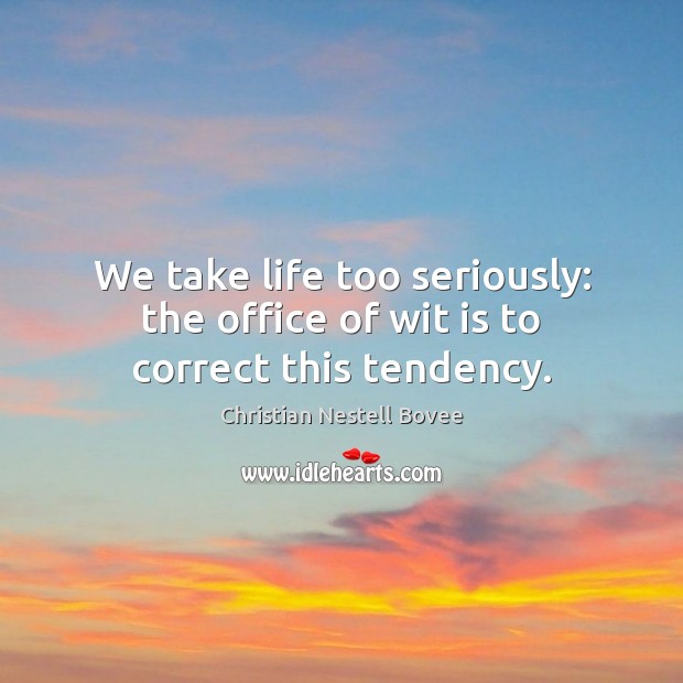 We take life too seriously: the office of wit is to correct this tendency. Christian Nestell Bovee Picture Quote