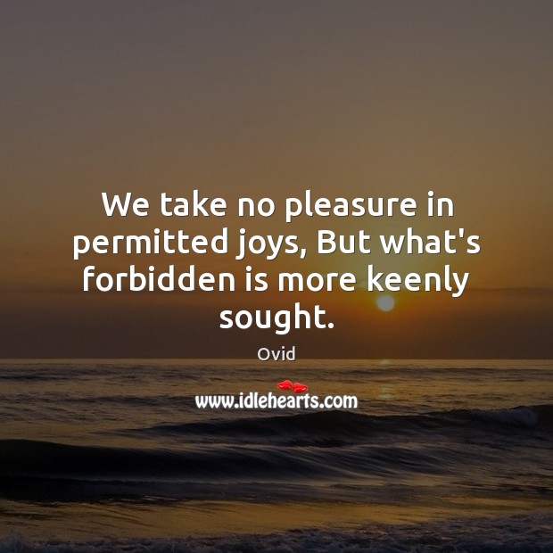 We take no pleasure in permitted joys, But what’s forbidden is more keenly sought. Image