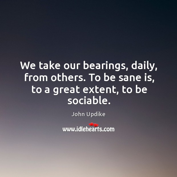 We take our bearings, daily, from others. To be sane is, to a great extent, to be sociable. Image