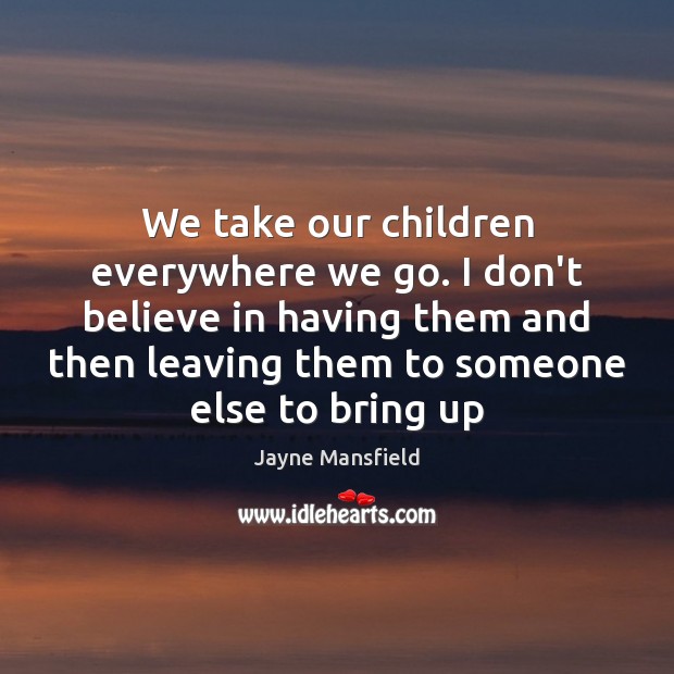 We take our children everywhere we go. I don’t believe in having Jayne Mansfield Picture Quote
