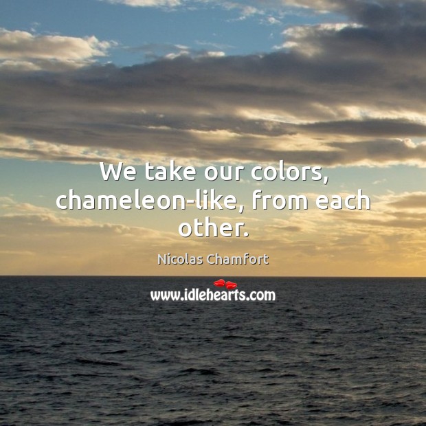 We take our colors, chameleon-like, from each other. Nicolas Chamfort Picture Quote