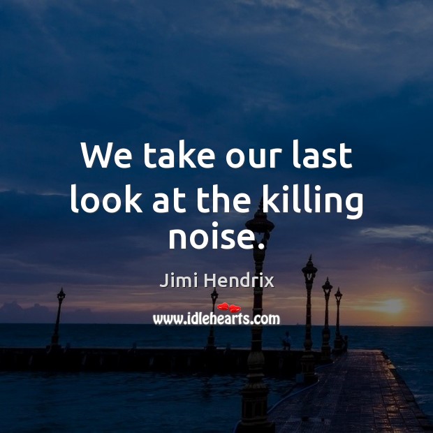 We take our last look at the killing noise. Jimi Hendrix Picture Quote
