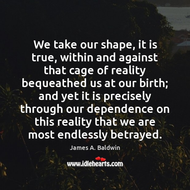We take our shape, it is true, within and against that cage James A. Baldwin Picture Quote