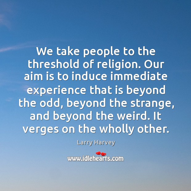 We take people to the threshold of religion. Our aim is to induce immediate Larry Harvey Picture Quote