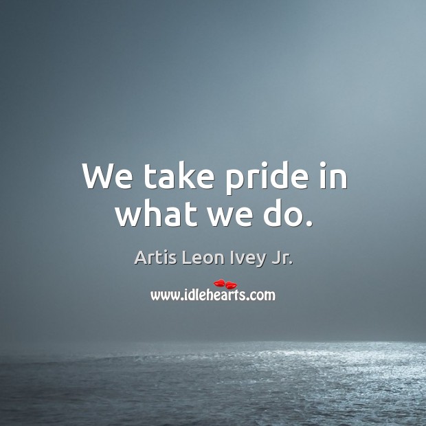 We take pride in what we do. Artis Leon Ivey Jr. Picture Quote