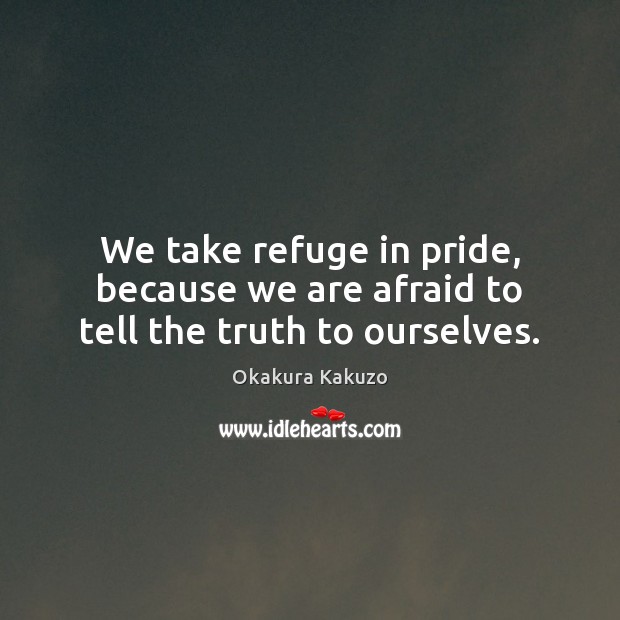 We take refuge in pride, because we are afraid to tell the truth to ourselves. Okakura Kakuzo Picture Quote