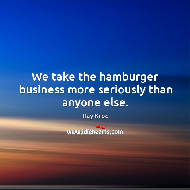 We take the hamburger business more seriously than anyone else. Ray Kroc Picture Quote