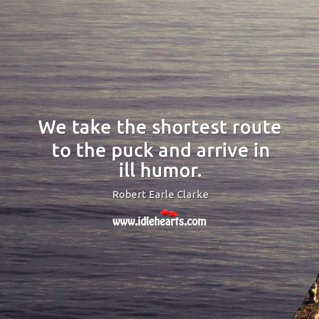 We take the shortest route to the puck and arrive in ill humor. Robert Earle Clarke Picture Quote