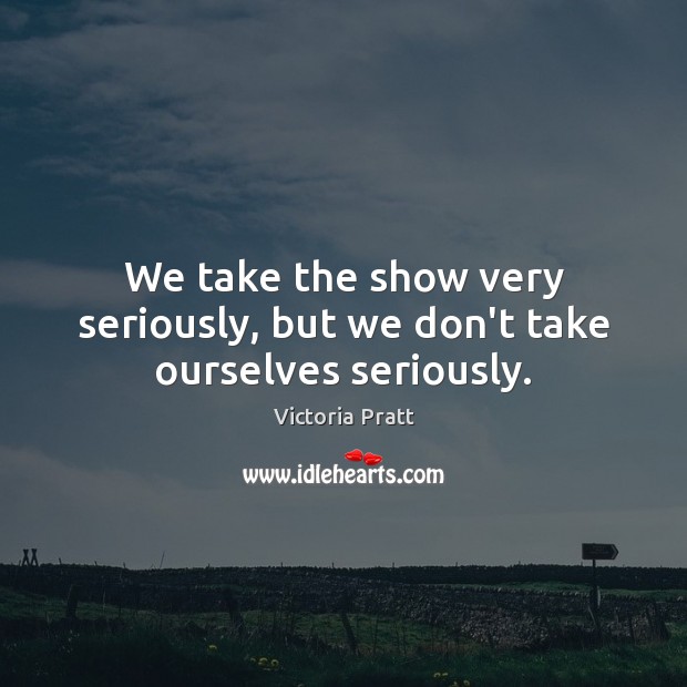 We take the show very seriously, but we don’t take ourselves seriously. Victoria Pratt Picture Quote