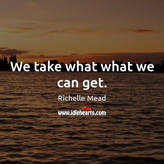 We take what what we can get. Richelle Mead Picture Quote