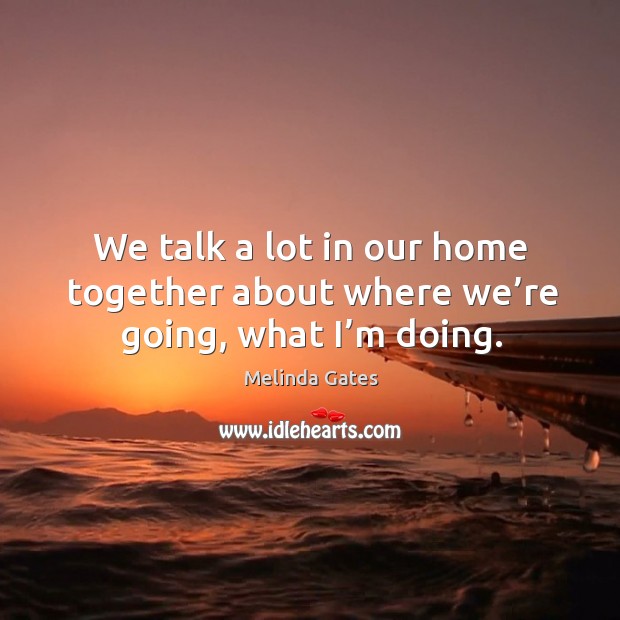 We talk a lot in our home together about where we’re going, what I’m doing. Melinda Gates Picture Quote