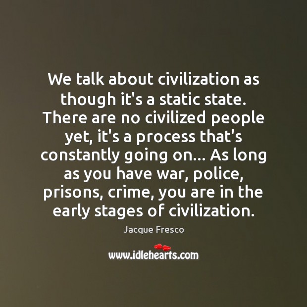 We talk about civilization as though it’s a static state. There are Jacque Fresco Picture Quote