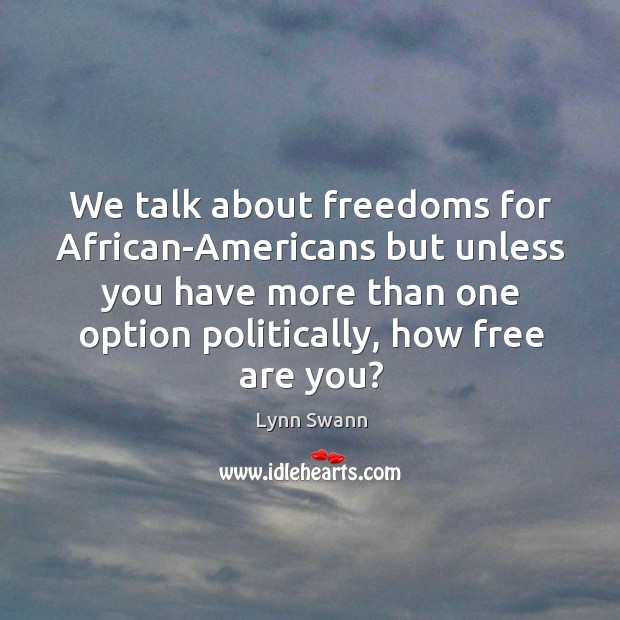 We talk about freedoms for african-americans but unless you have more than one option politically, how free are you? Image