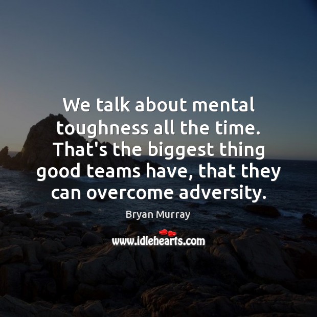 We talk about mental toughness all the time. That’s the biggest thing 