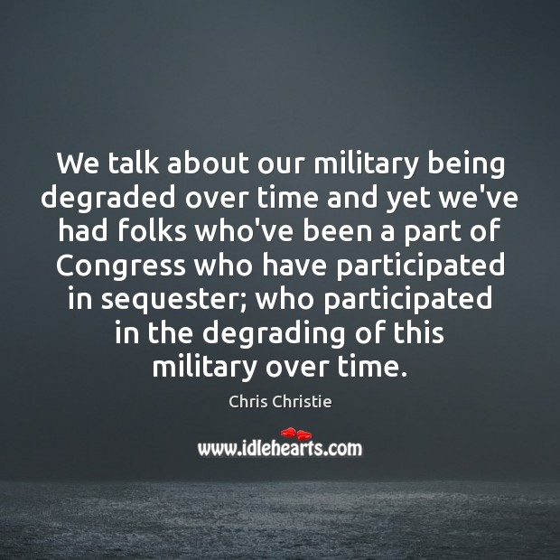 We talk about our military being degraded over time and yet we’ve Chris Christie Picture Quote