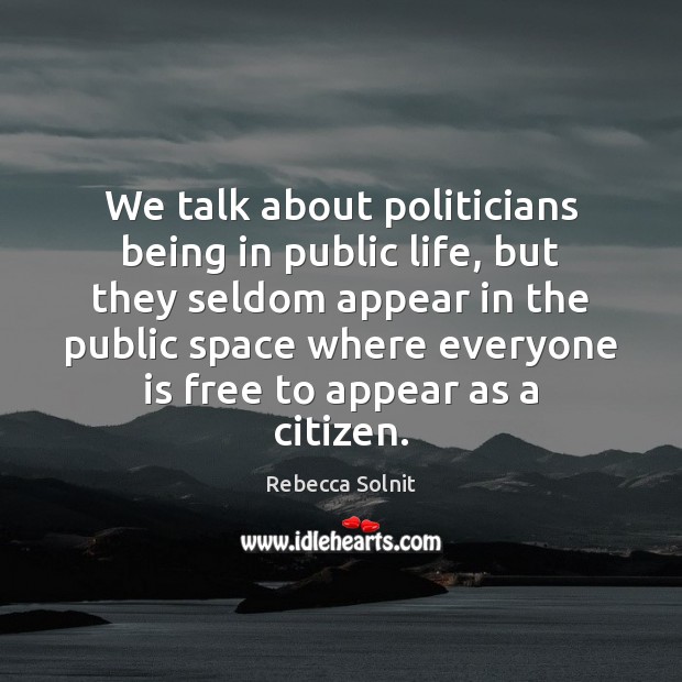 We talk about politicians being in public life, but they seldom appear Rebecca Solnit Picture Quote