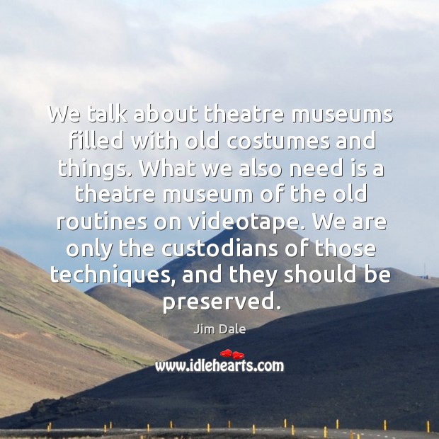 We talk about theatre museums filled with old costumes and things. Jim Dale Picture Quote