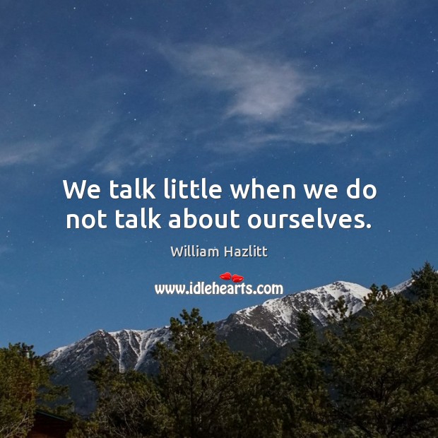 We talk little when we do not talk about ourselves. William Hazlitt Picture Quote