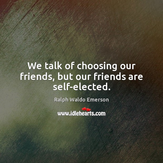 We talk of choosing our friends, but our friends are self-elected. 