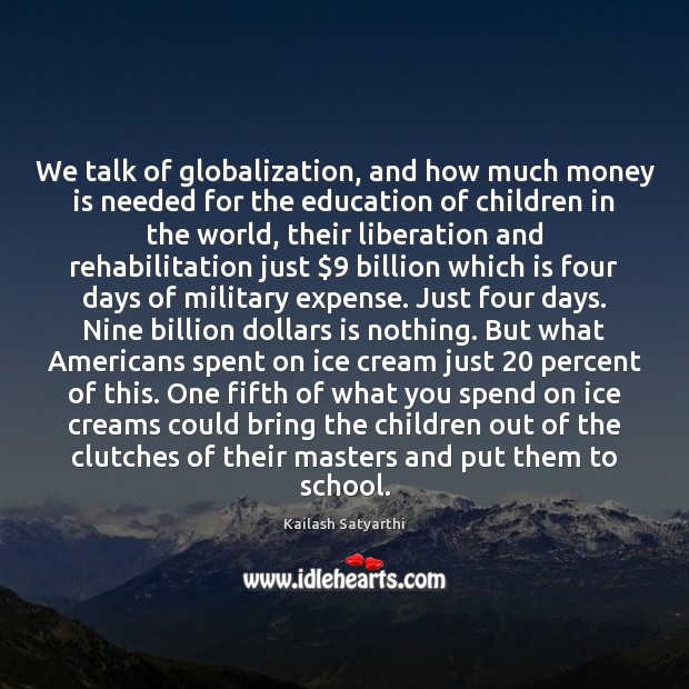 We talk of globalization, and how much money is needed for the Kailash Satyarthi Picture Quote